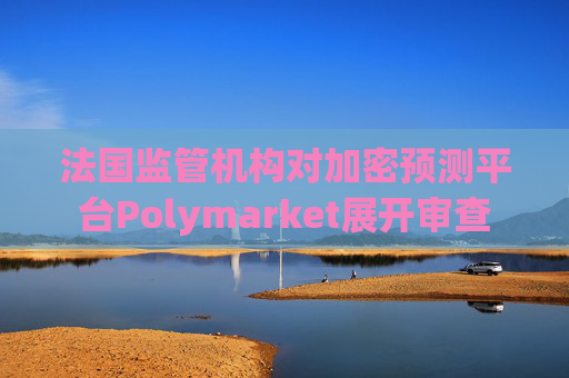 法国监管机构对加密预测平台Polymarket展开审查