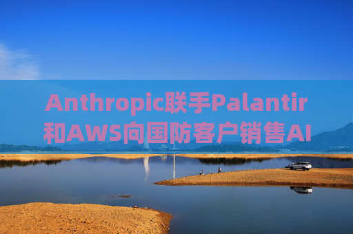 Anthropic联手Palantir和AWS向国防客户销售AI