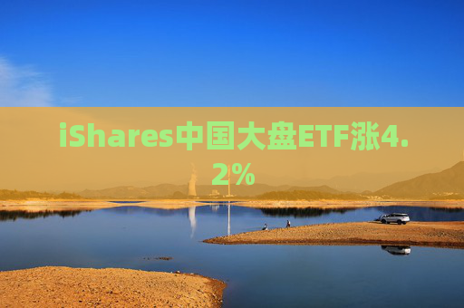 iShares中国大盘ETF涨4.2%