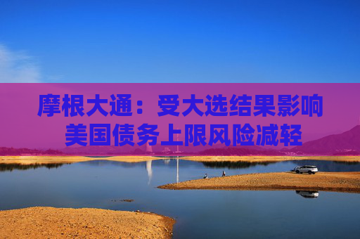 摩根大通：受大选结果影响 美国债务上限风险减轻