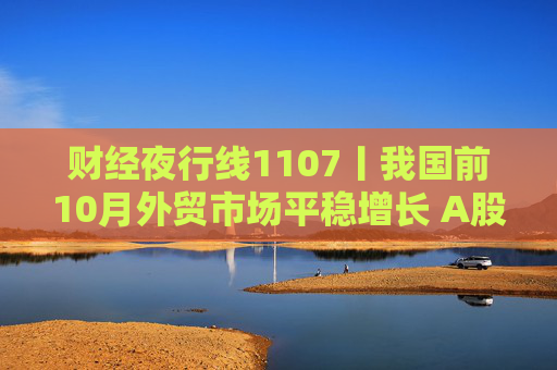 财经夜行线1107丨我国前10月外贸市场平稳增长 A股三大指数集体爆发