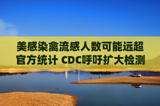 美感染禽流感人数可能远超官方统计 CDC呼吁扩大检测范围