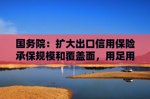 国务院：扩大出口信用保险承保规模和覆盖面，用足用好小微外贸企业政策性贷款