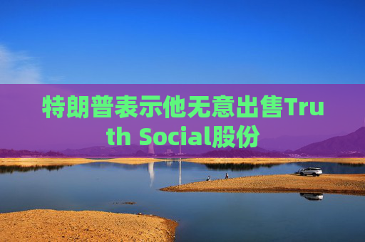 特朗普表示他无意出售Truth Social股份