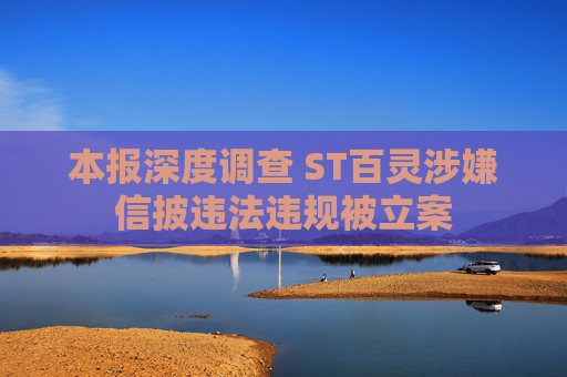 本报深度调查 ST百灵涉嫌信披违法违规被立案
