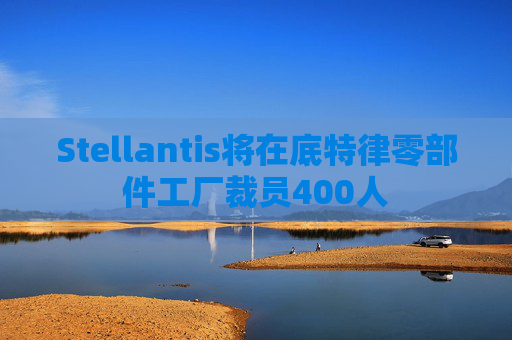Stellantis将在底特律零部件工厂裁员400人
