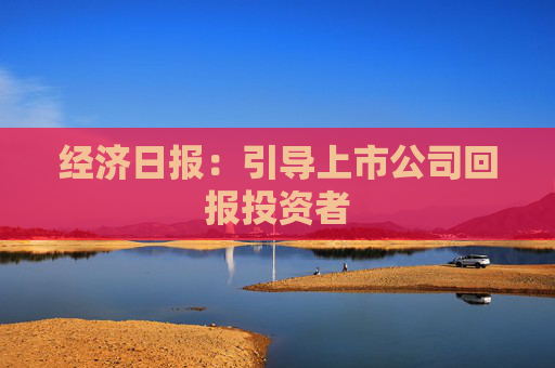 经济日报：引导上市公司回报投资者