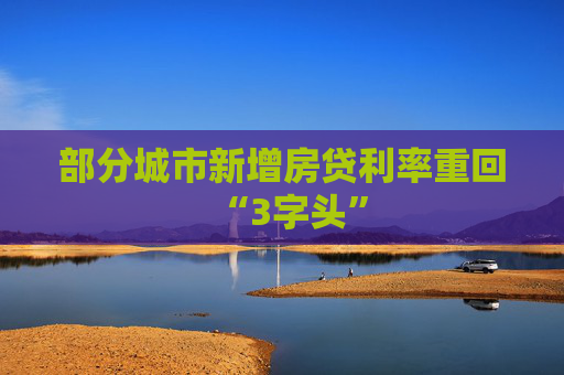 部分城市新增房贷利率重回“3字头”