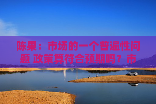陈果：市场的一个普遍性问题 政策算符合预期吗？市场会有大的回调吗