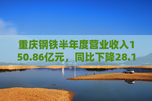 重庆钢铁半年度营业收入150.86亿元，同比下降28.14%