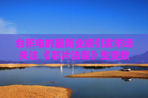 台积电的最新业绩引发市场关注 《芯片法案》生变数