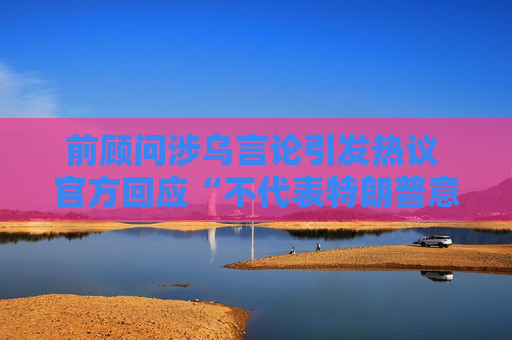 前顾问涉乌言论引发热议 官方回应“不代表特朗普意见”
