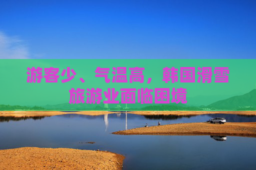 游客少、气温高，韩国滑雪旅游业面临困境
