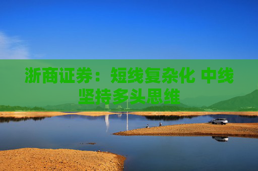 浙商证券：短线复杂化 中线坚持多头思维