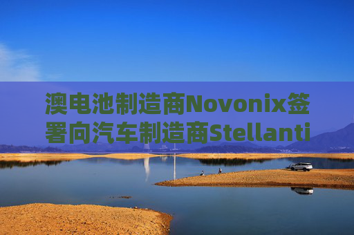 澳电池制造商Novonix签署向汽车制造商Stellantis提供合成石墨的协议