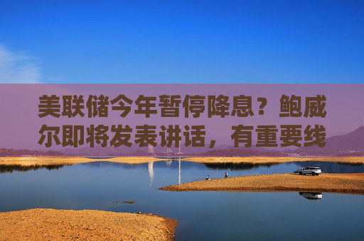 美联储今年暂停降息？鲍威尔即将发表讲话，有重要线索