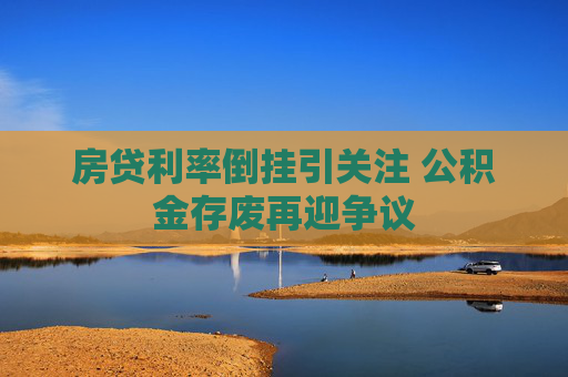 房贷利率倒挂引关注 公积金存废再迎争议