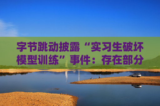 字节跳动披露“实习生破坏模型训练”事件：存在部分夸大及失实信息