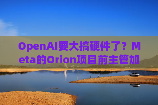 OpenAI要大搞硬件了？Meta的Orion项目前主管加盟 领导机器人工作