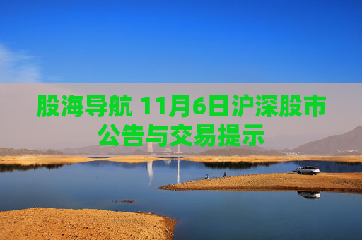 股海导航 11月6日沪深股市公告与交易提示