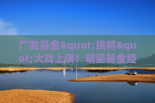 广发基金"换将"大戏上演！明星基金经理邱璟旻黯然离场，业绩惨不忍睹！新任掌舵人能否力挽狂澜？