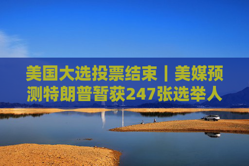 美国大选投票结束｜美媒预测特朗普暂获247张选举人票 哈里斯暂获210张