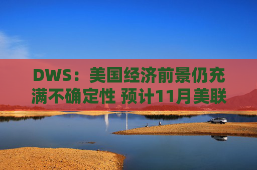 DWS：美国经济前景仍充满不确定性 预计11月美联储将降息0.25%