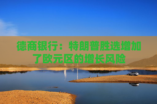 德商银行：特朗普胜选增加了欧元区的增长风险