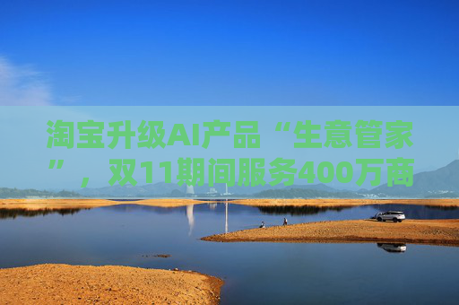 淘宝升级AI产品“生意管家”，双11期间服务400万商家