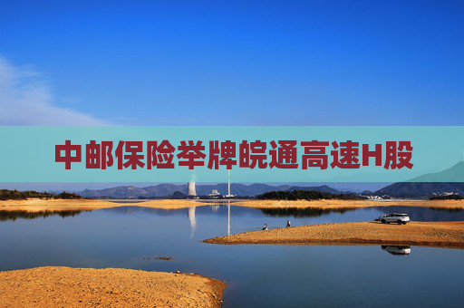 中邮保险举牌皖通高速H股