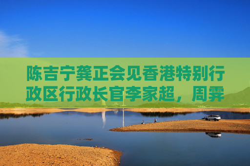 陈吉宁龚正会见香港特别行政区行政长官李家超，周霁参加会见