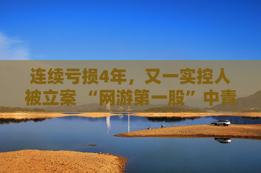 连续亏损4年，又一实控人被立案 “网游第一股”中青宝何时迎来翻盘?