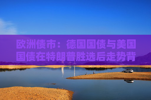 欧洲债市：德国国债与美国国债在特朗普胜选后走势背离