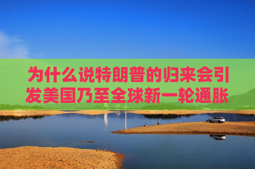 为什么说特朗普的归来会引发美国乃至全球新一轮通胀？