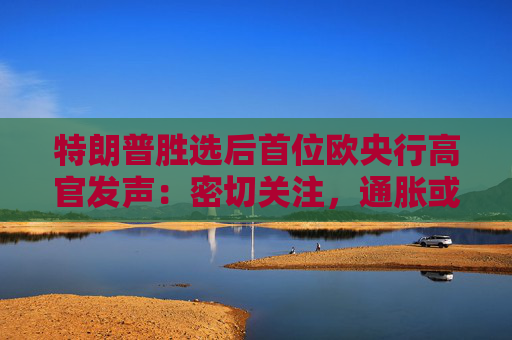 特朗普胜选后首位欧央行高官发声：密切关注，通胀或面临巨大冲击