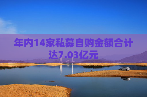 年内14家私募自购金额合计达7.03亿元