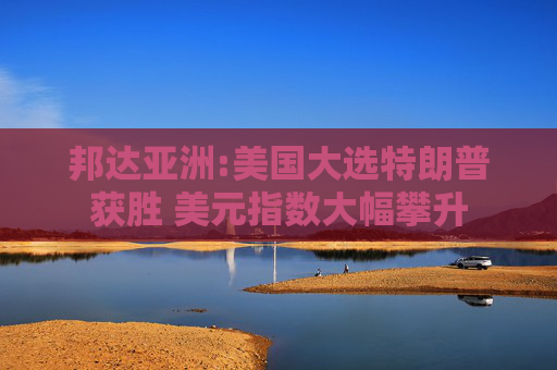邦达亚洲:美国大选特朗普获胜 美元指数大幅攀升