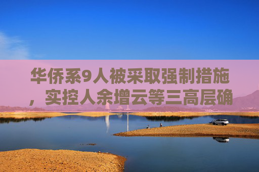 华侨系9人被采取强制措施，实控人余增云等三高层确认已出境