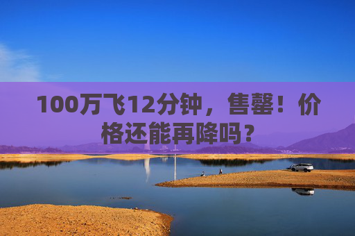 100万飞12分钟，售罄！价格还能再降吗？