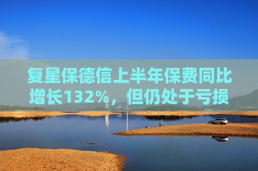 复星保德信上半年保费同比增长132%，但仍处于亏损状态