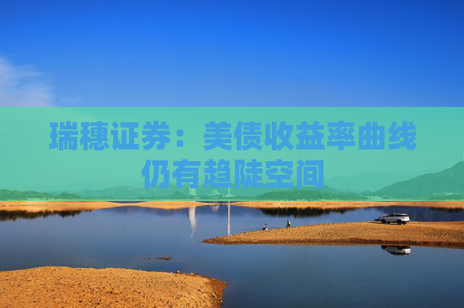 瑞穗证券：美债收益率曲线仍有趋陡空间
