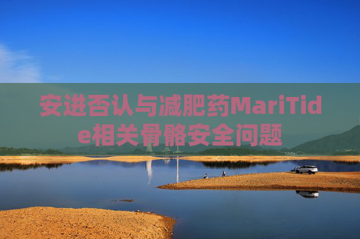 安进否认与减肥药MariTide相关骨骼安全问题
