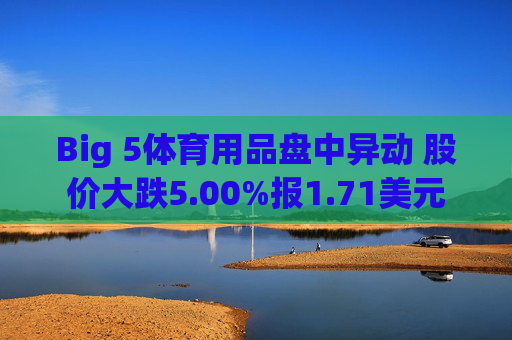 Big 5体育用品盘中异动 股价大跌5.00%报1.71美元