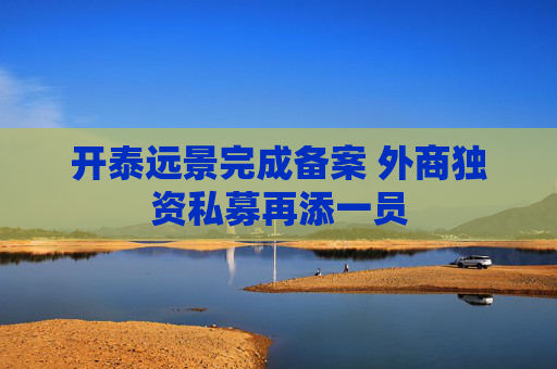 开泰远景完成备案 外商独资私募再添一员