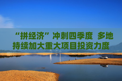 “拼经济”冲刺四季度  多地持续加大重大项目投资力度