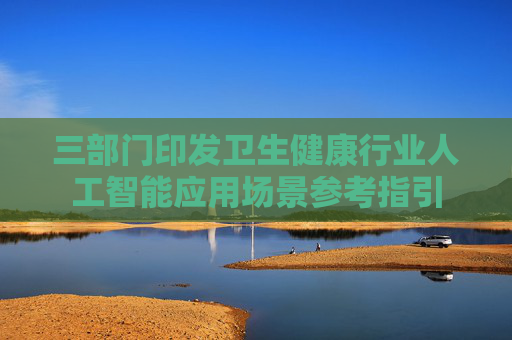 三部门印发卫生健康行业人工智能应用场景参考指引