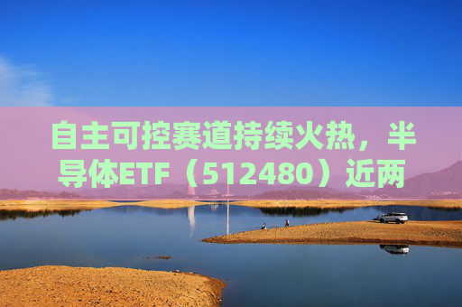 自主可控赛道持续火热，半导体ETF（512480）近两日合计“吸金”7.52亿元，居行业ETF首位