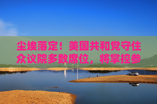 尘埃落定！美国共和党守住众议院多数席位，将掌控参众两院