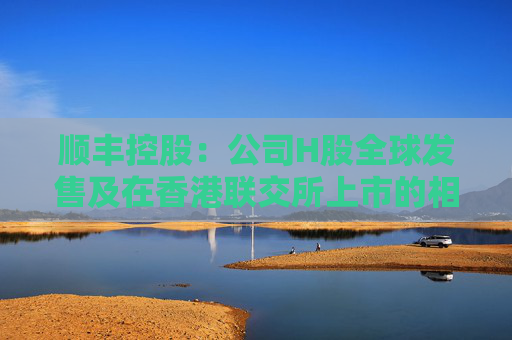 顺丰控股：公司H股全球发售及在香港联交所上市的相关安排获董事会审议通过