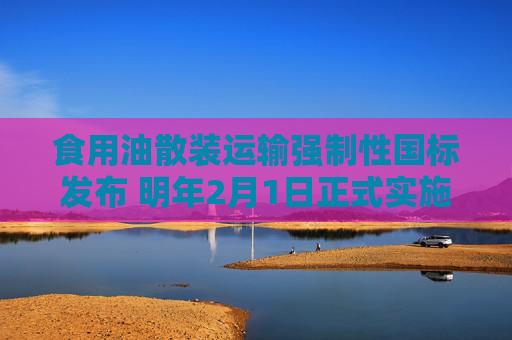 食用油散装运输强制性国标发布 明年2月1日正式实施